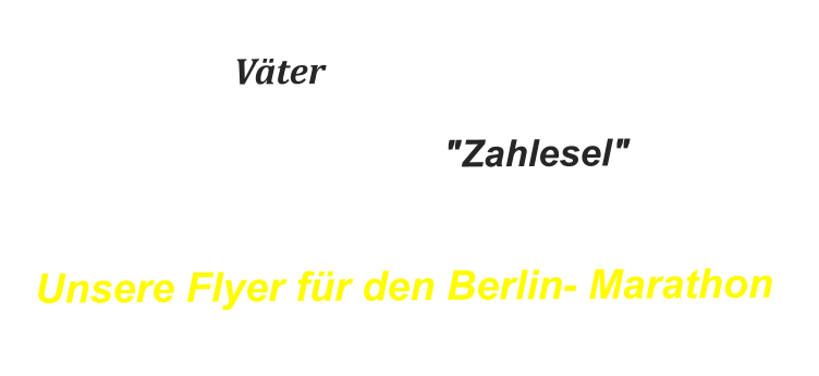 und dafür, für sie erlebbare und anfassbare Väter sein zu dürfen                    und nicht nur "Zahlesel" für deren Muttis sein zu müssen!  Unsere Flyer für den Berlin- Marathon     -hier-